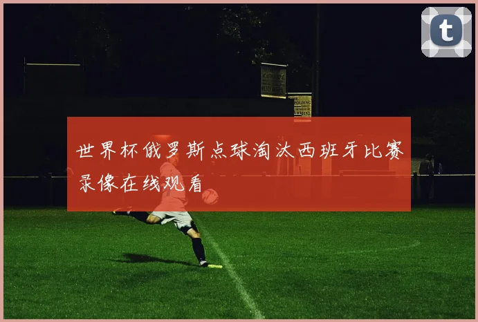 世界杯俄罗斯点球淘汰西班牙比赛录像在线观看