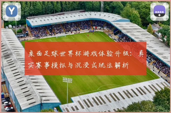 桌面足球世界杯游戏体验升级：真实赛事模拟与沉浸式玩法解析