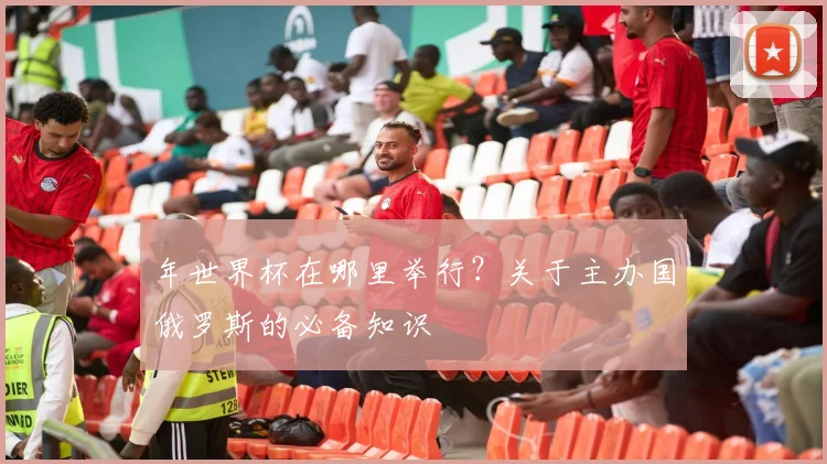 年世界杯在哪里举行?关于主办国俄罗斯的必备知识