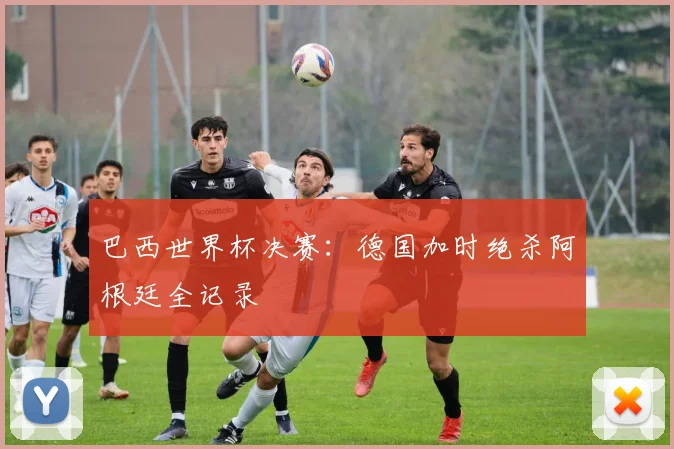 巴西世界杯决赛：德国加时绝杀阿根廷全记录