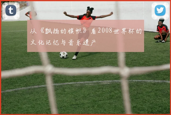 从《飘扬的旗帜》看2008世界杯的文化记忆与音乐遗产