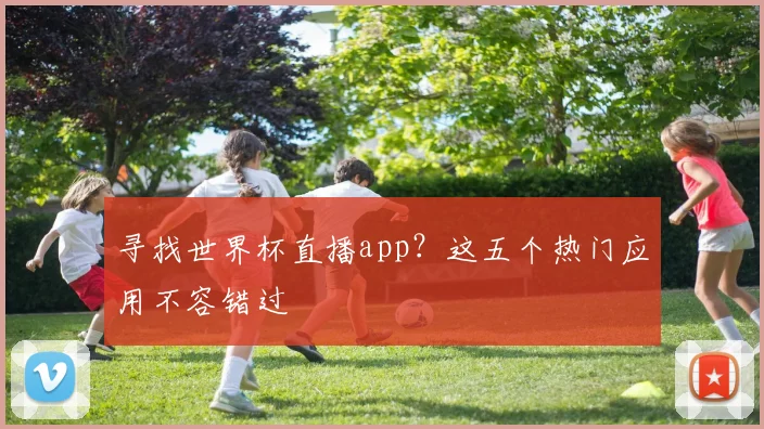 寻找世界杯直播app？这五个热门应用不容错过