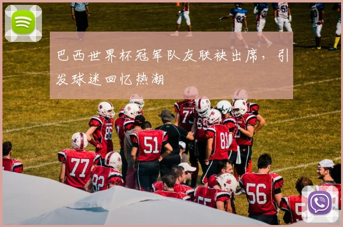 巴西世界杯冠军队友联袂出席，引发球迷回忆热潮