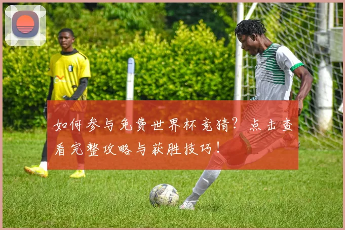 如何参与免费世界杯竞猜?点击查看完整攻略与获胜技巧!