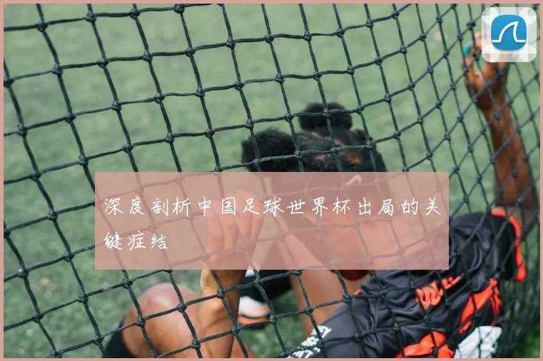深度剖析中国足球世界杯出局的关键症结