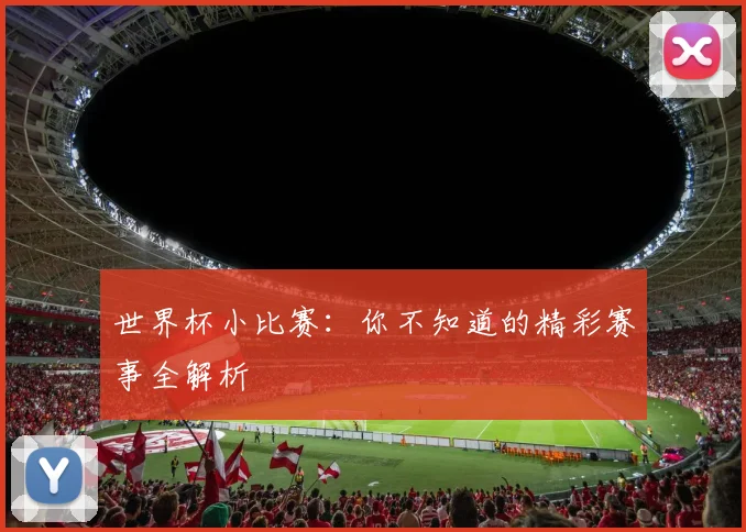 世界杯小比赛：你不知道的精彩赛事全解析