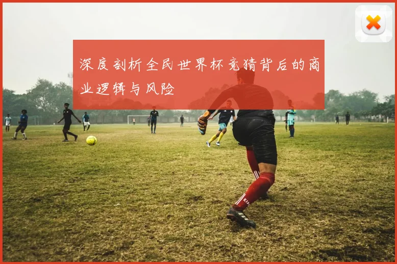 深度剖析全民世界杯竞猜背后的商业逻辑与风险