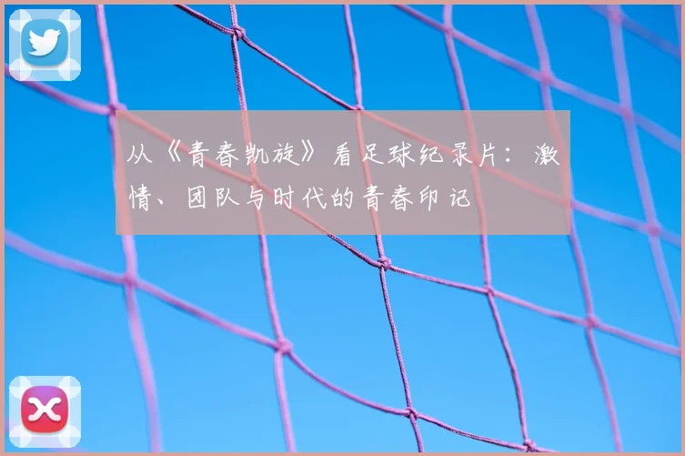 从《青春凯旋》看足球纪录片：激情、团队与时代的青春印记