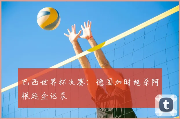 巴西世界杯决赛：德国加时绝杀阿根廷全记录