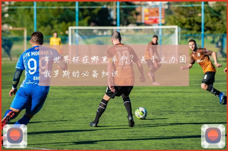 年世界杯在哪里举行?关于主办国俄罗斯的必备知识