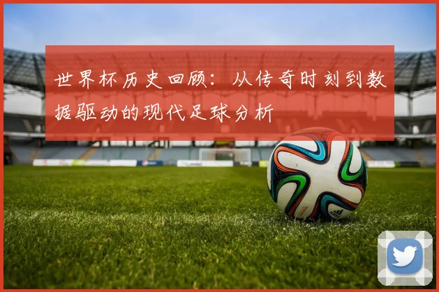 世界杯历史回顾：从传奇时刻到数据驱动的现代足球分析