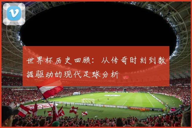 世界杯历史回顾：从传奇时刻到数据驱动的现代足球分析
