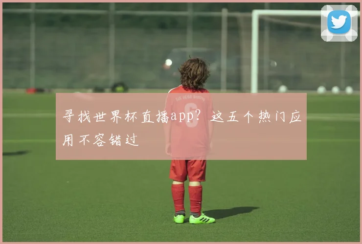 寻找世界杯直播app？这五个热门应用不容错过