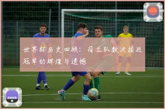 世界杯历史回顾:荷兰队数次接近冠军的辉煌与遗憾