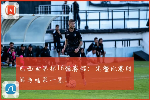 巴西世界杯16强赛程：完整比赛时间与结果一览！