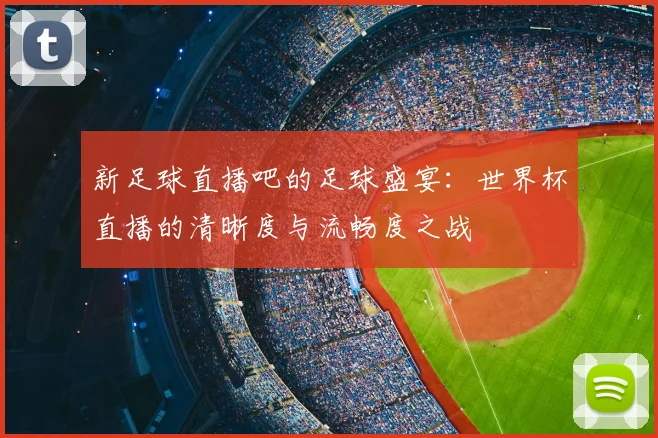 新足球直播吧的足球盛宴：世界杯直播的清晰度与流畅度之战