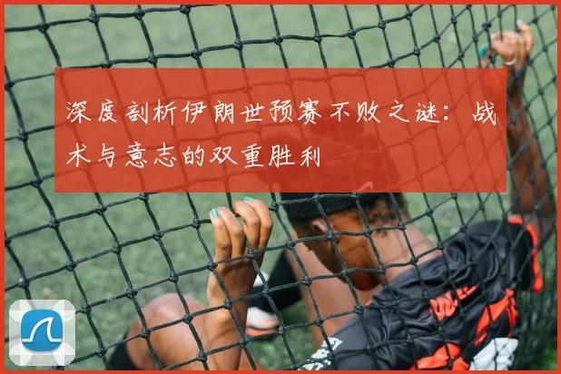 深度剖析伊朗世预赛不败之谜：战术与意志的双重胜利