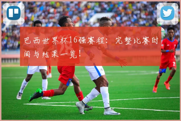 巴西世界杯16强赛程：完整比赛时间与结果一览！