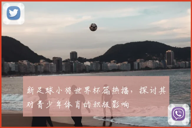 新足球小将世界杯篇热播,探讨其对青少年体育的积极影响