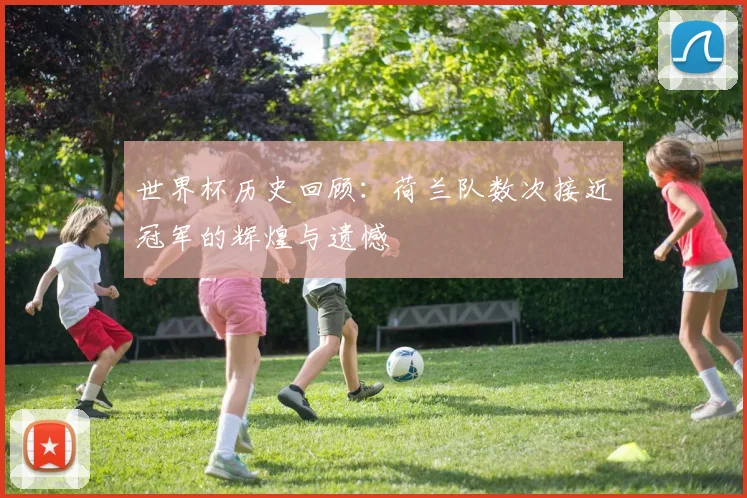 世界杯历史回顾:荷兰队数次接近冠军的辉煌与遗憾