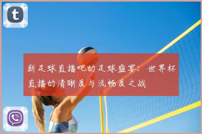 新足球直播吧的足球盛宴：世界杯直播的清晰度与流畅度之战